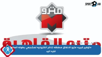 «توفير كبير» مترو الأنفاق محفظة تذاكر إلكترونية لمشجعي بطولة العالم لكرة اليد